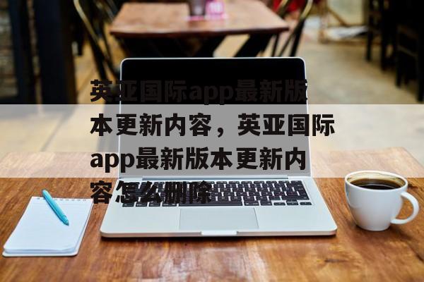 英亚国际app最新版本更新内容，英亚国际app最新版本更新内容怎么删除