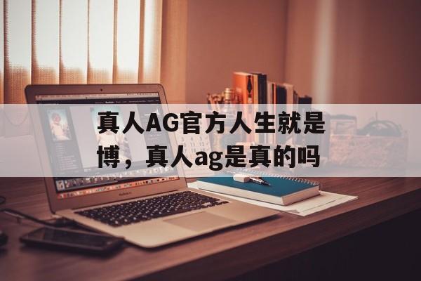 真人AG官方人生就是博，真人ag是真的吗