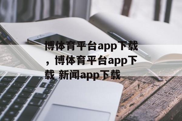 博体育平台app下载，博体育平台app下载 新闻app下载