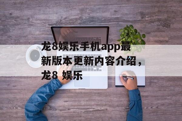 龙8娱乐手机app最新版本更新内容介绍，龙8 娱乐