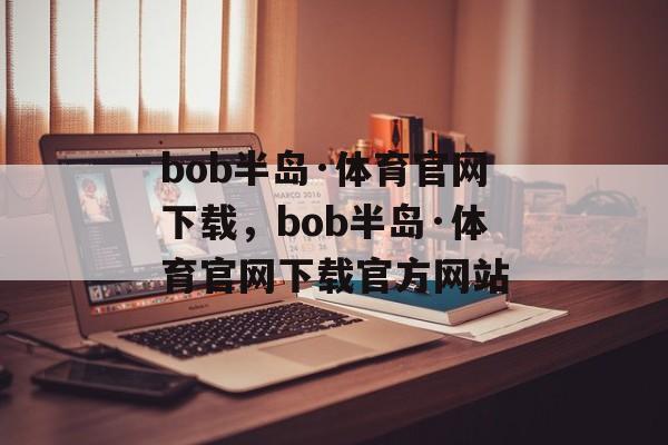 bob半岛·体育官网下载，bob半岛·体育官网下载官方网站