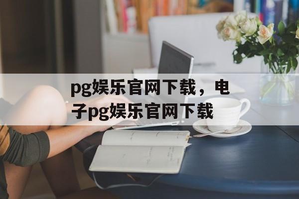 pg娱乐官网下载，电子pg娱乐官网下载