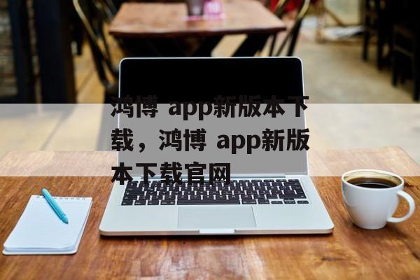 鸿博 app新版本下载，鸿博 app新版本下载官网