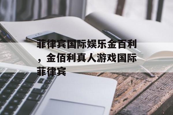 菲律宾国际娱乐金百利，金佰利真人游戏国际菲律宾