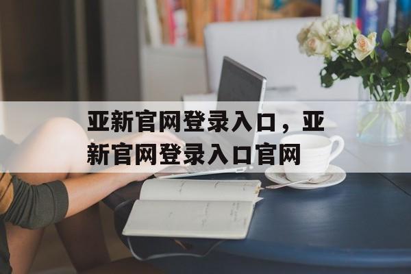 亚新官网登录入口，亚新官网登录入口官网