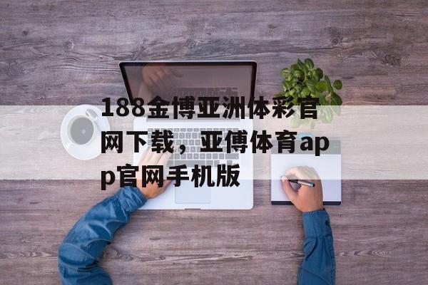 188金博亚洲体彩官网下载，亚傅体育app官网手机版