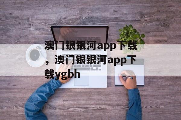 澳门银银河app下载，澳门银银河app下载ygbh